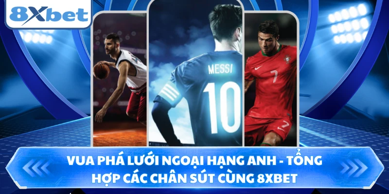 Vua Phá Lưới Ngoại Hạng Anh - Tổng Hợp Các Chân Sút Cùng 8XBET